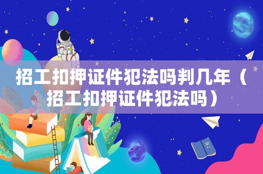 招工扣押證件犯法嗎判幾年（招工扣押證件犯法嗎）