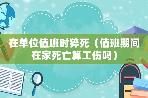 在單位值班時猝死（值班期間在家死亡算工傷嗎）