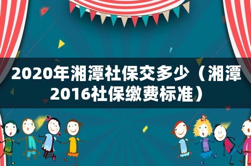 2020年湘潭社保交多少（湘潭2016社保繳費標準）