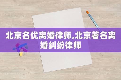 北京名優離婚律師,北京著名離婚糾紛律師