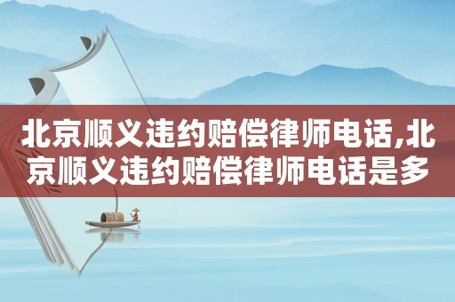 北京順義違約賠償律師電話,北京順義違約賠償律師電話是多少