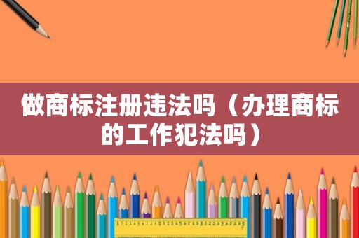 做商標注冊違法嗎（辦理商標的工作犯法嗎）