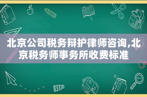 北京公司稅務辯護律師咨詢,北京稅務師事務所收費標準