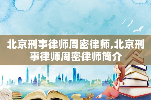 北京刑事律師周密律師,北京刑事律師周密律師簡介