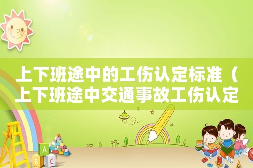 上下班途中的工傷認定標準（上下班途中交通事故工傷認定行政案例）