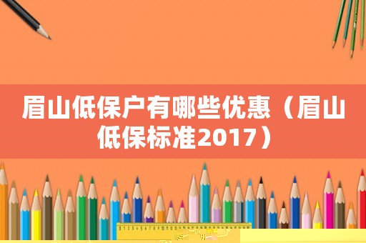 眉山低保戶有哪些優惠（眉山低保標準2017）