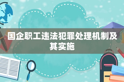 國企職工違法犯罪處理機(jī)制及其實施