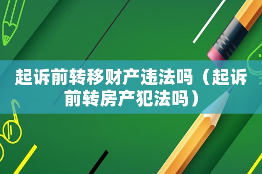 起訴前轉移財產違法嗎（起訴前轉房產犯法嗎）