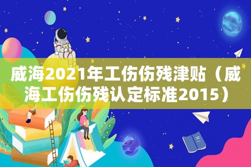 威海2021年工傷傷殘津貼（威海工傷傷殘認(rèn)定標(biāo)準(zhǔn)2015）