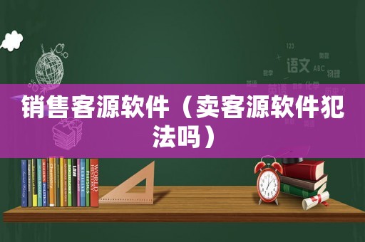 銷售客源軟件（賣客源軟件犯法嗎）