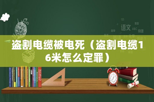 盜割電纜被電死（盜割電纜16米怎么定罪）
