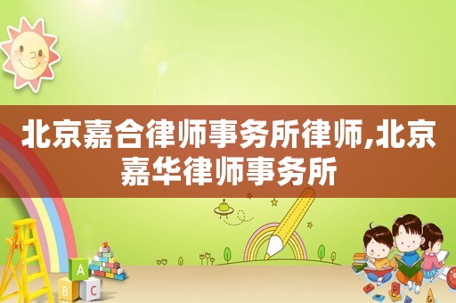 北京嘉合律師事務所律師,北京嘉華律師事務所