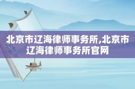 北京市遼海律師事務所,北京市遼海律師事務所官網