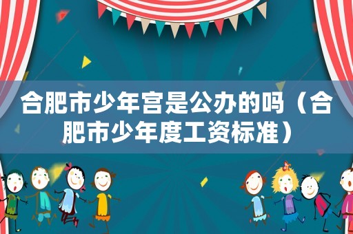 合肥市少年宮是公辦的嗎（合肥市少年度工資標準）