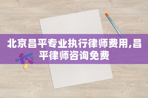 北京昌平專業(yè)執(zhí)行律師費(fèi)用,昌平律師咨詢免費(fèi)
