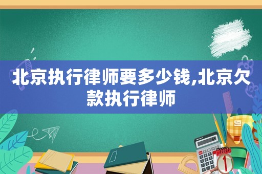北京執(zhí)行律師要多少錢,北京欠款執(zhí)行律師