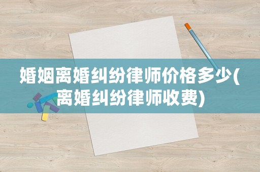 婚姻離婚糾紛律師價格多少(離婚糾紛律師收費(fèi))