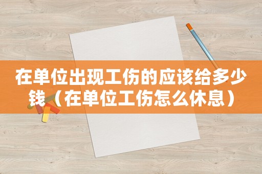 在單位出現(xiàn)工傷的應(yīng)該給多少錢（在單位工傷怎么休息）