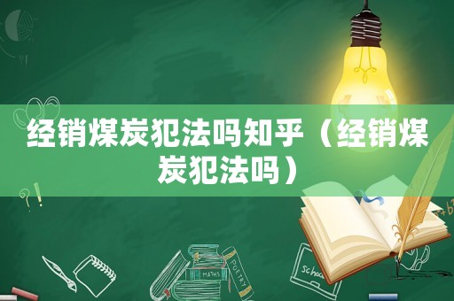經銷煤炭犯法嗎知乎（經銷煤炭犯法嗎）