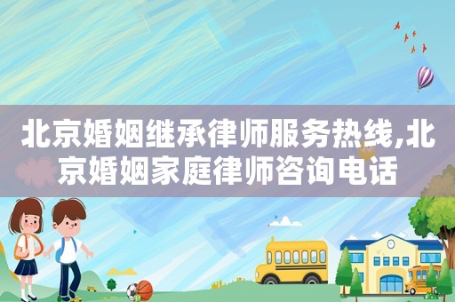 北京婚姻繼承律師服務熱線,北京婚姻家庭律師咨詢電話