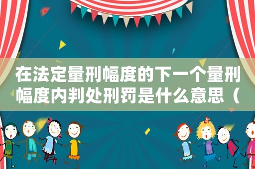 在法定量刑幅度的下一個量刑幅度內判處刑罰是什么意思（如何在量刑幅度內量刑）