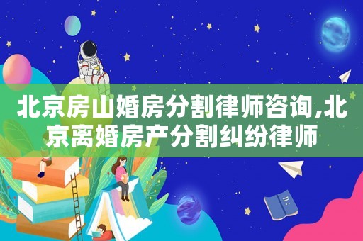 北京房山婚房分割律師咨詢,北京離婚房產分割糾紛律師
