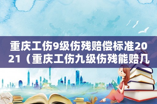 重慶工傷9級傷殘賠償標準2021（重慶工傷九級傷殘能賠幾萬）