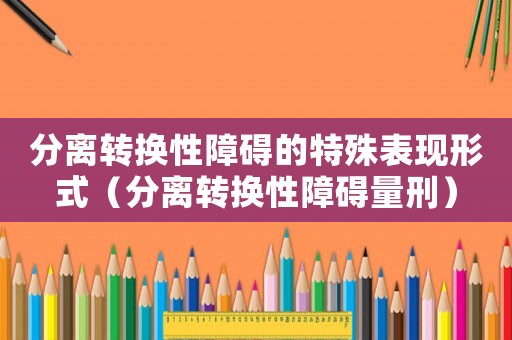 分離轉換性障礙的特殊表現形式（分離轉換性障礙量刑）
