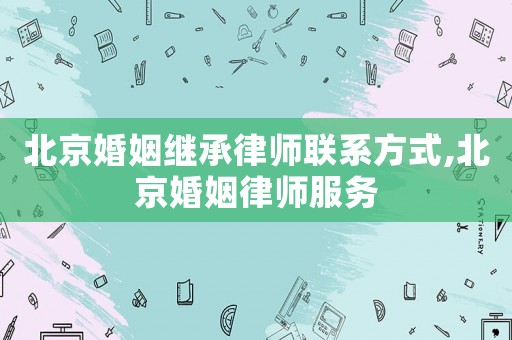 北京婚姻繼承律師聯(lián)系方式,北京婚姻律師服務(wù)