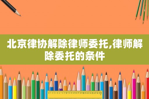 北京律協解除律師委托,律師解除委托的條件