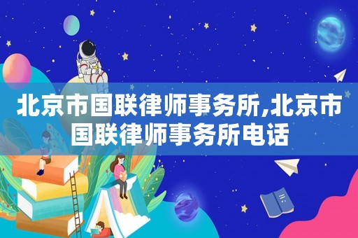 北京市國聯律師事務所,北京市國聯律師事務所電話