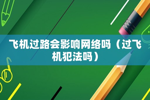 飛機過路會影響網絡嗎（過飛機犯法嗎）