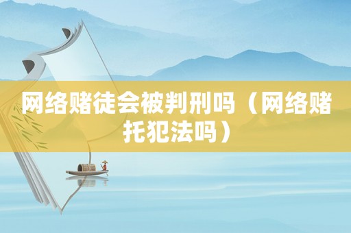 網絡賭徒會被判刑嗎（網絡賭托犯法嗎）