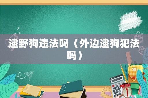 逮野狗違法嗎（外邊逮狗犯法嗎）