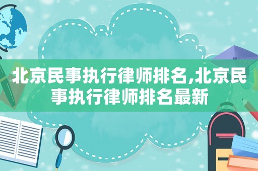 北京民事執(zhí)行律師排名,北京民事執(zhí)行律師排名最新