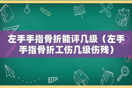左手手指骨折能評幾級（左手手指骨折工傷幾級傷殘）
