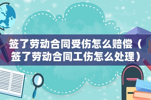 簽了勞動合同受傷怎么賠償（簽了勞動合同工傷怎么處理）