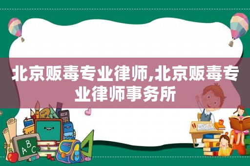 北京販毒專業律師,北京販毒專業律師事務所