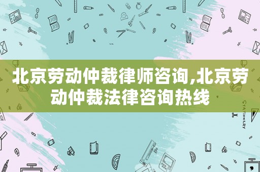 北京勞動仲裁律師咨詢,北京勞動仲裁法律咨詢熱線