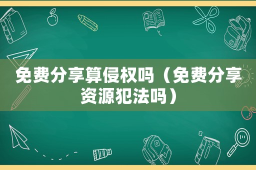 免費分享算侵權嗎（免費分享資源犯法嗎）