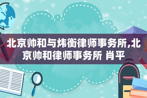 北京帥和與煒衡律師事務(wù)所,北京帥和律師事務(wù)所 肖平