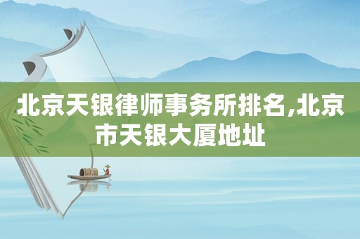 北京天銀律師事務(wù)所排名,北京市天銀大廈地址