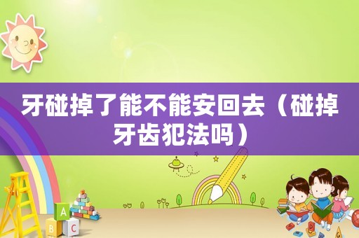 牙碰掉了能不能安回去（碰掉牙齒犯法嗎）