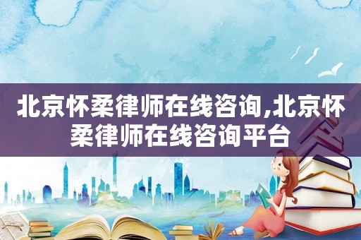 北京懷柔律師在線咨詢,北京懷柔律師在線咨詢平臺