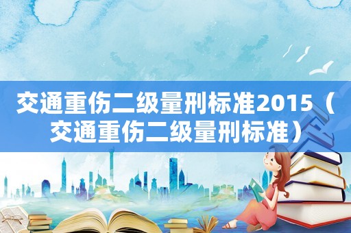 交通重傷二級量刑標準2015（交通重傷二級量刑標準）