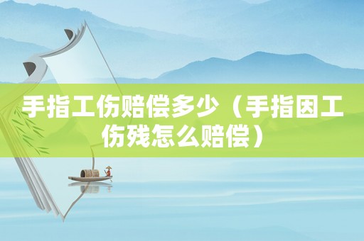 手指工傷賠償多少（手指因工傷殘怎么賠償）