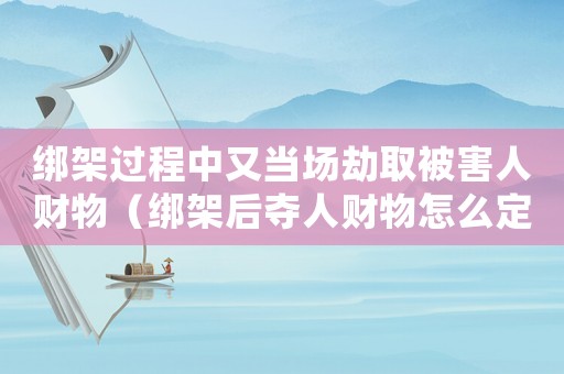 綁架過程中又當場劫取被害人財物（綁架后奪人財物怎么定罪）