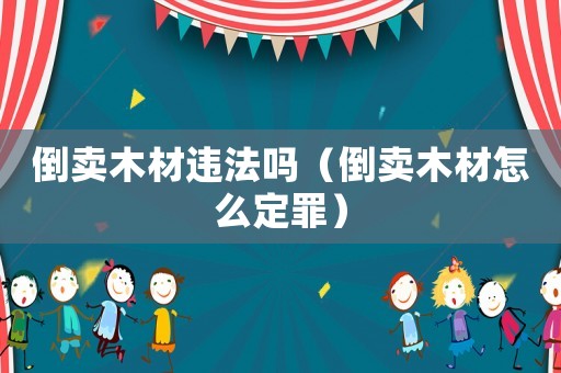 倒賣木材違法嗎（倒賣木材怎么定罪）