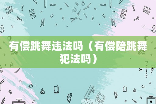 有償跳舞違法嗎（有償陪跳舞犯法嗎）