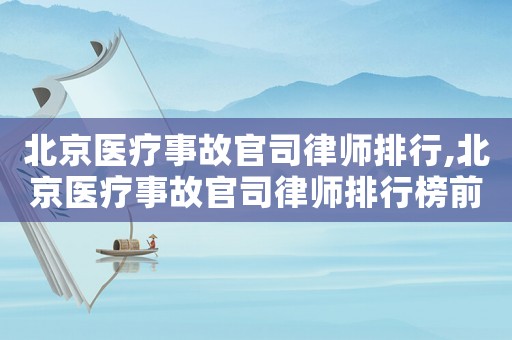 北京醫療事故官司律師排行,北京醫療事故官司律師排行榜前十名